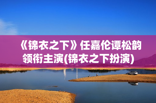 《锦衣之下》任嘉伦谭松韵领衔主演(锦衣之下扮演)