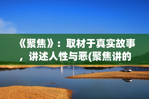 《聚焦》：取材于真实故事，讲述人性与恶(聚焦讲的是什么)