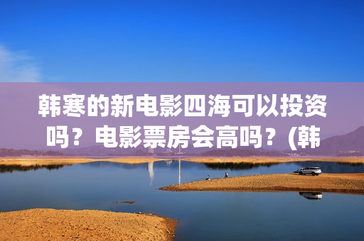 韩寒的新电影四海可以投资吗？电影票房会高吗？(韩寒影片)