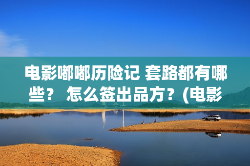 电影嘟嘟历险记 套路都有哪些？ 怎么签出品方？(电影嘟嘟历险记在线观看)