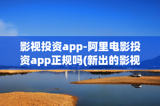 影视投资app-阿里电影投资app正规吗(新出的影视投资app正规平台)