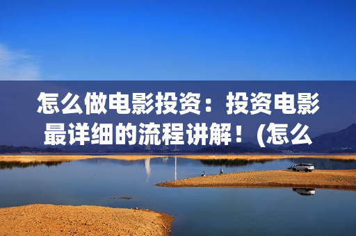 怎么做电影投资：投资电影最详细的流程讲解！(怎么投资电影收益)