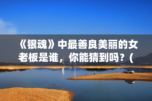 《银魂》中最善良美丽的女老板是谁，你能猜到吗？(《银魂》中最善良的人物)