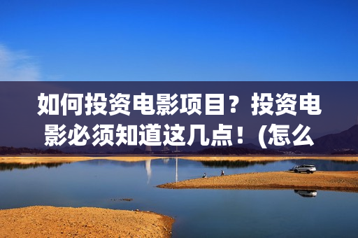 如何投资电影项目？投资电影必须知道这几点！(怎么去投资电影项目)