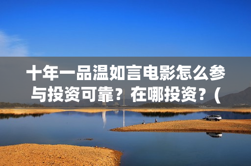 十年一品温如言电影怎么参与投资可靠？在哪投资？(十年一品温如言电影免费观看)