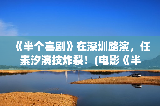 《半个喜剧》在深圳路演，任素汐演技炸裂！(电影《半个喜剧》)