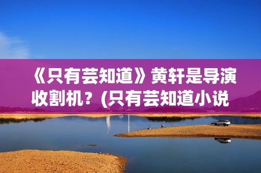 《只有芸知道》黄轩是导演收割机？(只有芸知道小说)