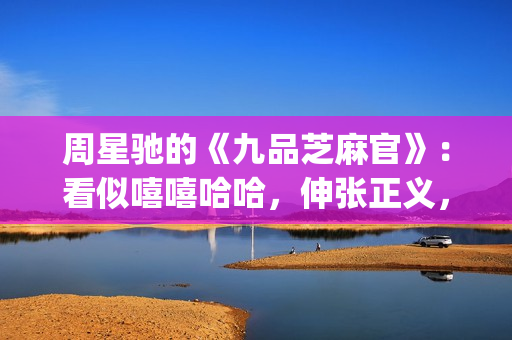 周星驰的《九品芝麻官》：看似嘻嘻哈哈，伸张正义，实则悲剧收场(周星驰的九品芝麻官)