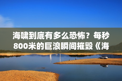 海啸到底有多么恐怖？每秒800米的巨浪瞬间摧毁《海云台》(海啸有什么)