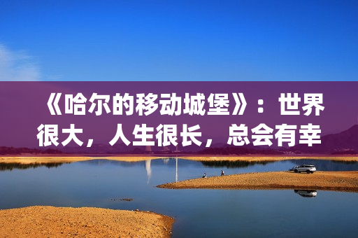 《哈尔的移动城堡》：世界很大，人生很长，总会有幸福的爱情(哈尔的移动城堡 电影)