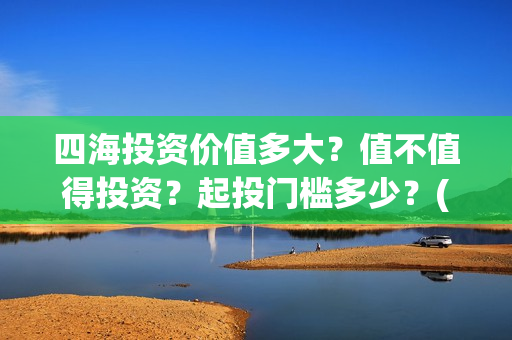 四海投资价值多大？值不值得投资？起投门槛多少？(四海投资顾问有限公司)