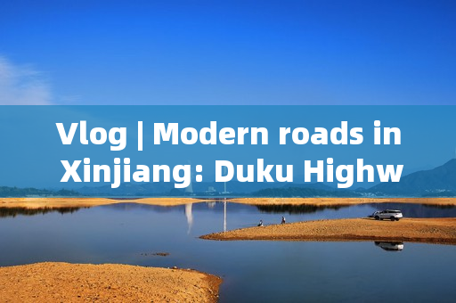Vlog | Modern roads in Xinjiang: Duku Highway