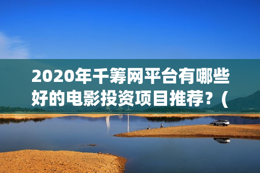 2020年千筹网平台有哪些好的电影投资项目推荐？(千筹网简介)