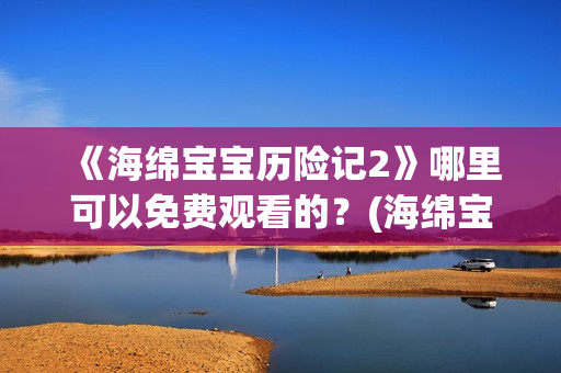 《海绵宝宝历险记2》哪里可以免费观看的？(海绵宝宝历险记国语版)