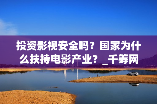 投资影视安全吗？国家为什么扶持电影产业？_千筹网电影投资(影视投资会亏吗)