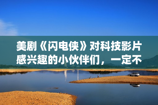 美剧《闪电侠》对科技影片感兴趣的小伙伴们，一定不要错过这部佳作。(美国电视剧闪电侠)