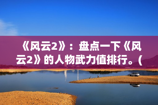 《风云2》：盘点一下《风云2》的人物武力值排行。(风云2第一集)