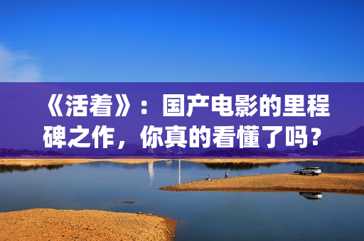 《活着》：国产电影的里程碑之作，你真的看懂了吗？(活着是哪部电影)