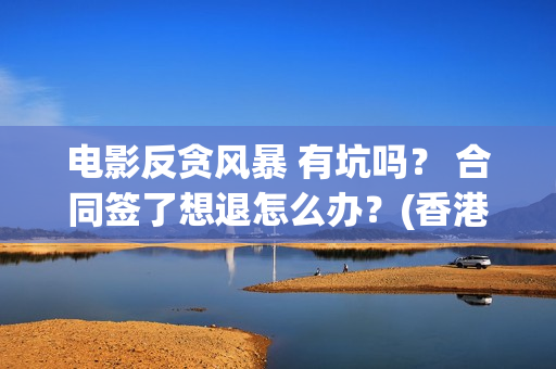 电影反贪风暴 有坑吗？ 合同签了想退怎么办？(香港电影反贪风暴)