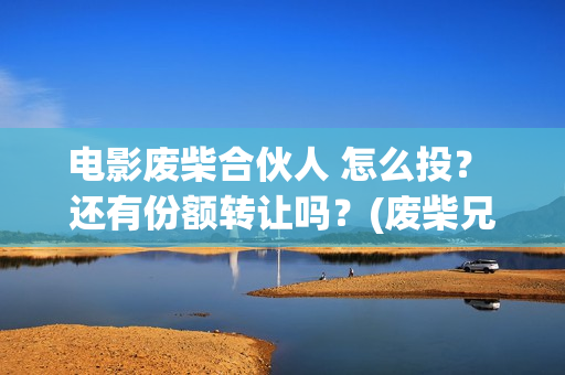 电影废柴合伙人 怎么投？ 还有份额转让吗？(废柴兄弟众筹吃火锅是哪一集)