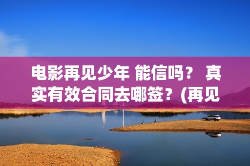 电影再见少年 能信吗？ 真实有效合同去哪签？(再见少年影片)