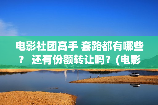电影社团高手 套路都有哪些？ 还有份额转让吗？(电影社团手抄报)