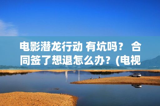 电影潜龙行动 有坑吗？ 合同签了想退怎么办？(电视剧潜龙行动高清)