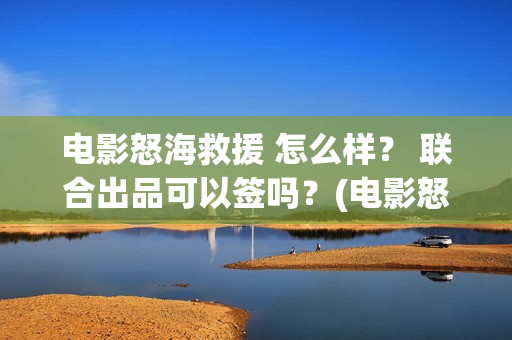 电影怒海救援 怎么样？ 联合出品可以签吗？(电影怒海救援真实事件)