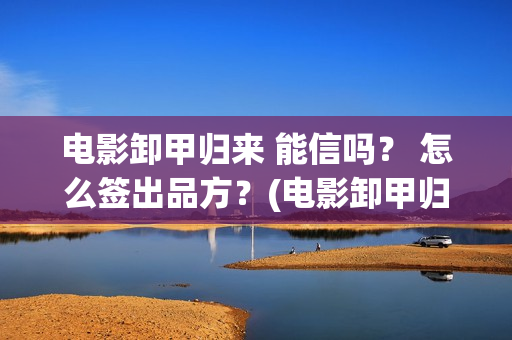 电影卸甲归来 能信吗？ 怎么签出品方？(电影卸甲归来免费观看)