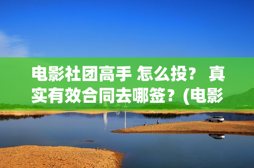 电影社团高手 怎么投？ 真实有效合同去哪签？(电影社团叫什么名字)