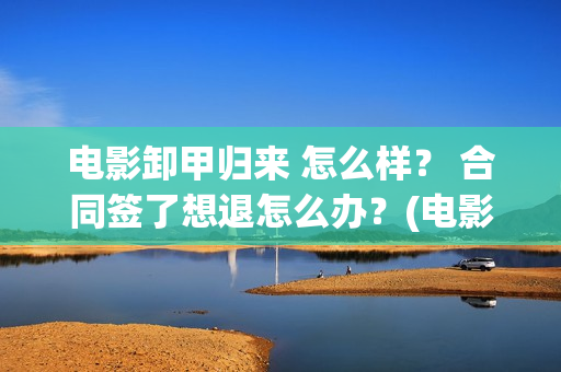 电影卸甲归来 怎么样？ 合同签了想退怎么办？(电影名:卸甲归来)