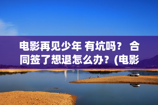 电影再见少年 有坑吗？ 合同签了想退怎么办？(电影再见少年结局是什么)