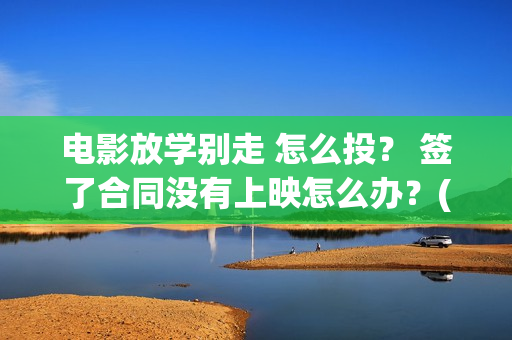 电影放学别走 怎么投？ 签了合同没有上映怎么办？(电影放学别走剧情介绍)