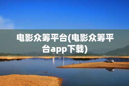 电影众筹平台(电影众筹平台app下载)