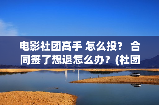 电影社团高手 怎么投？ 合同签了想退怎么办？(社团高手电影演员名单)