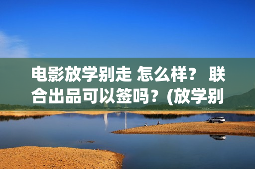 电影放学别走 怎么样？ 联合出品可以签吗？(放学别走完整视频)