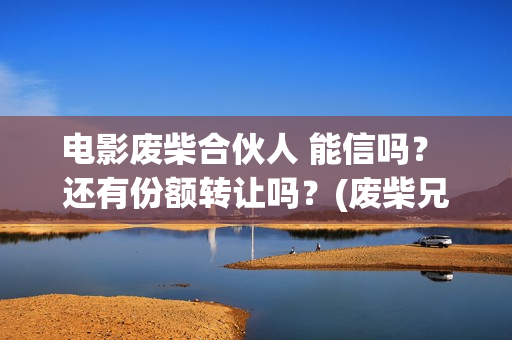 电影废柴合伙人 能信吗？ 还有份额转让吗？(废柴兄弟众筹吃火锅是哪一集)
