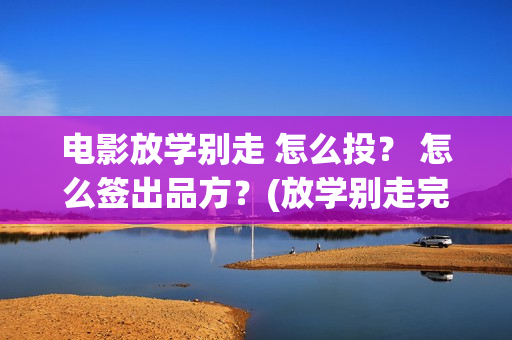 电影放学别走 怎么投？ 怎么签出品方？(放学别走完整视频)