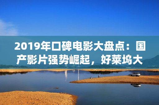 2019年口碑电影大盘点：国产影片强势崛起，好莱坞大片仅两部上榜(2019年好电影排行)