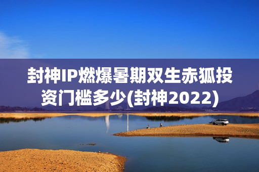 封神IP燃爆暑期双生赤狐投资门槛多少(封神2022)