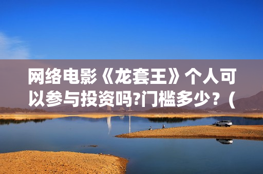 网络电影《龙套王》个人可以参与投资吗?门槛多少？(电影《龙套》影评分析)