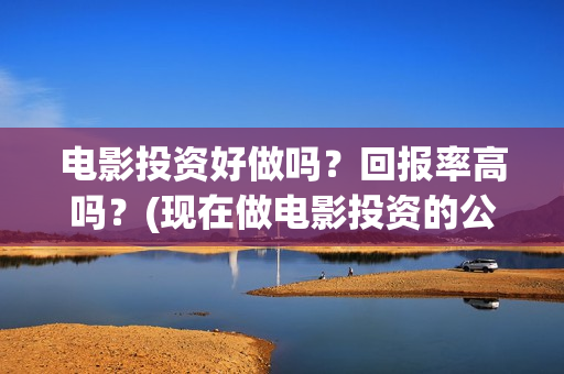 电影投资好做吗？回报率高吗？(现在做电影投资的公司好做吗)