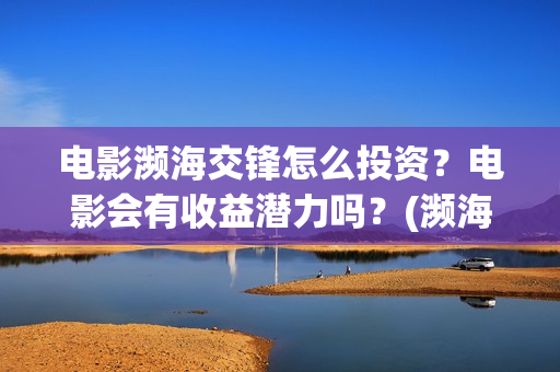 电影濒海交锋怎么投资？电影会有收益潜力吗？(濒海交锋电影视频)