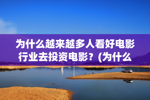 为什么越来越多人看好电影行业去投资电影？(为什么越来越多的年轻人选择不结婚)