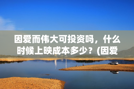 因爱而伟大可投资吗，什么时候上映成本多少？(因爱而伟大电影投资是真是假)