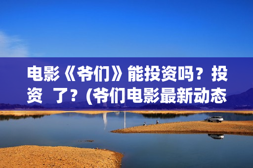 电影《爷们》能投资吗？投资  了？(爷们电影最新动态)
