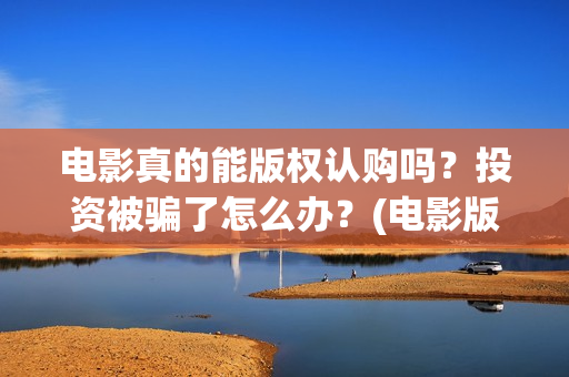 电影真的能版权认购吗？投资被骗了怎么办？(电影版权可以转让吗)