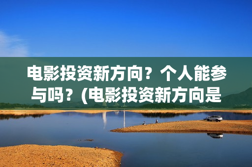 电影投资新方向？个人能参与吗？(电影投资新方向是什么)