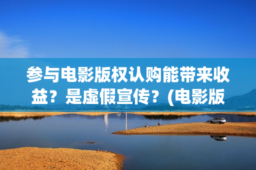 参与电影版权认购能带来收益？是虚假宣传？(电影版权申请流程及费用)