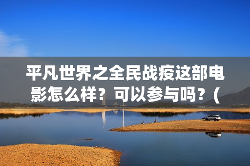 平凡世界之全民战疫这部电影怎么样？可以参与吗？(平凡世界之全民战疫电影)